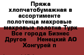 Пряжа хлопчатобумажная в ассортименте, полотенца махровые, махровые полотна Турк - Все города Бизнес » Другое   . Ненецкий АО,Хонгурей п.